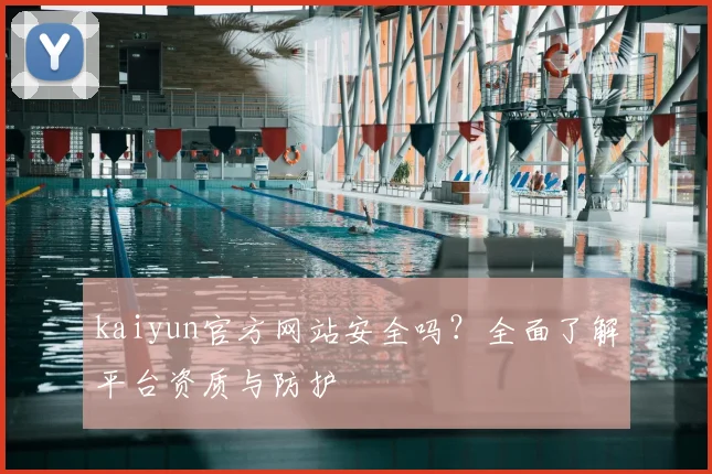 kaiyun官方网站安全吗？全面了解平台资质与防护