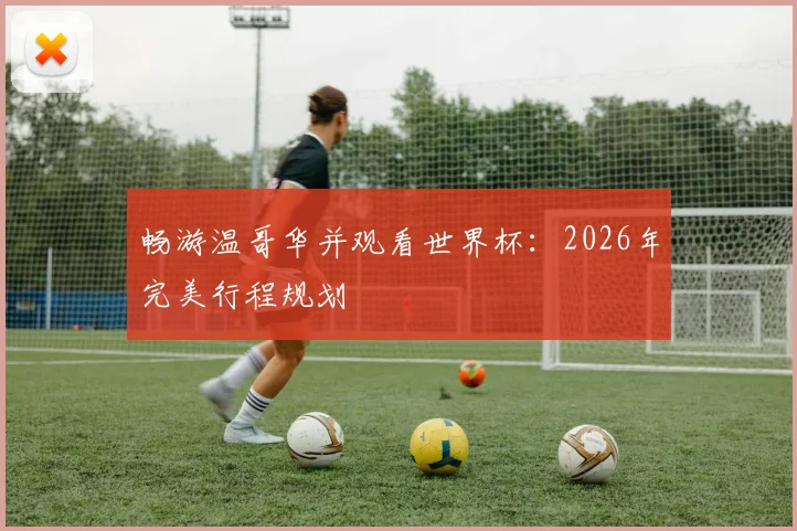 畅游温哥华并观看世界杯：2026年完美行程规划