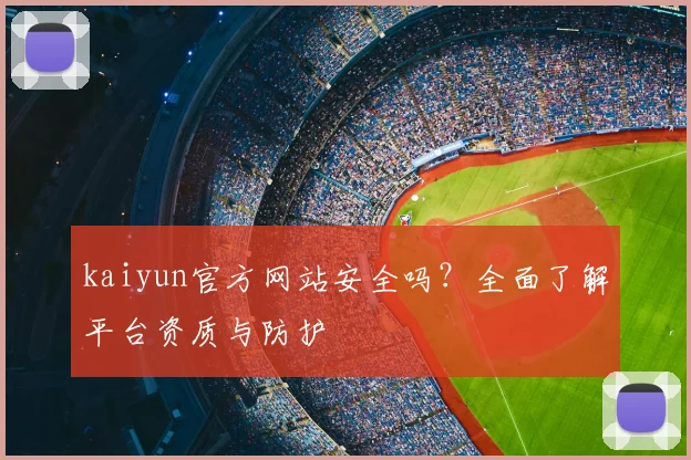 kaiyun官方网站安全吗？全面了解平台资质与防护