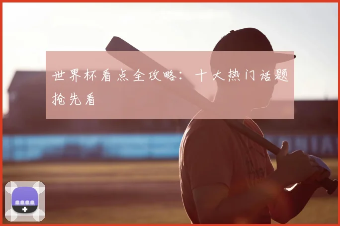 世界杯看点全攻略：十大热门话题抢先看