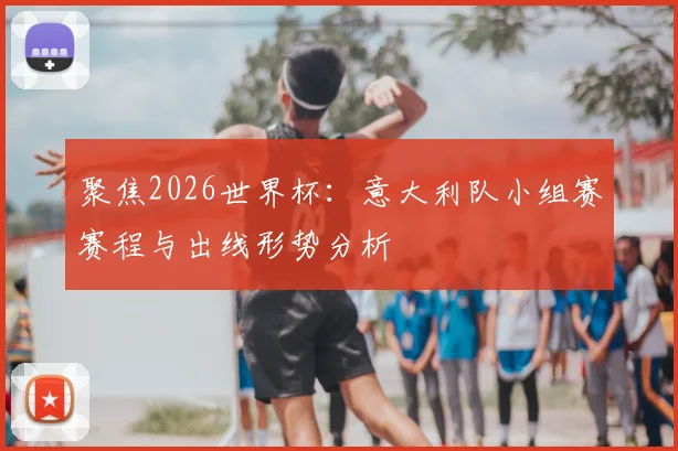 聚焦2026世界杯：意大利队小组赛赛程与出线形势分析