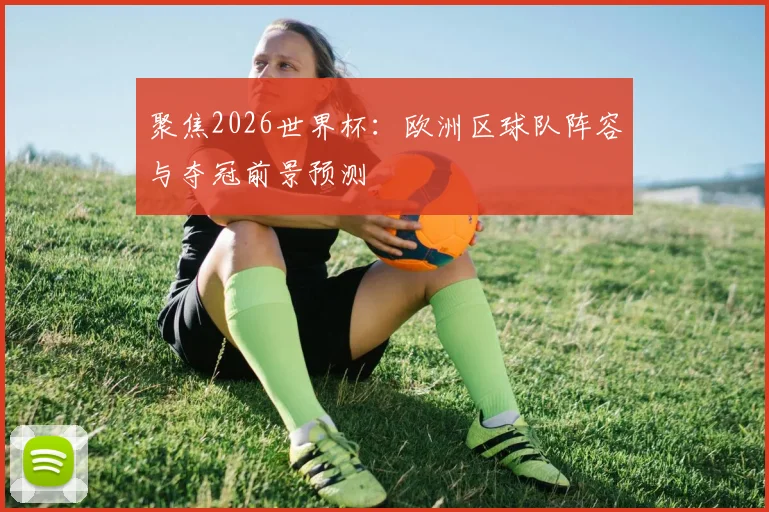 聚焦2026世界杯：欧洲区球队阵容与夺冠前景预测