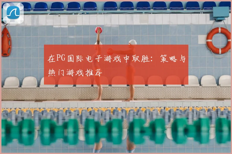 在PG国际电子游戏中取胜：策略与热门游戏推荐
