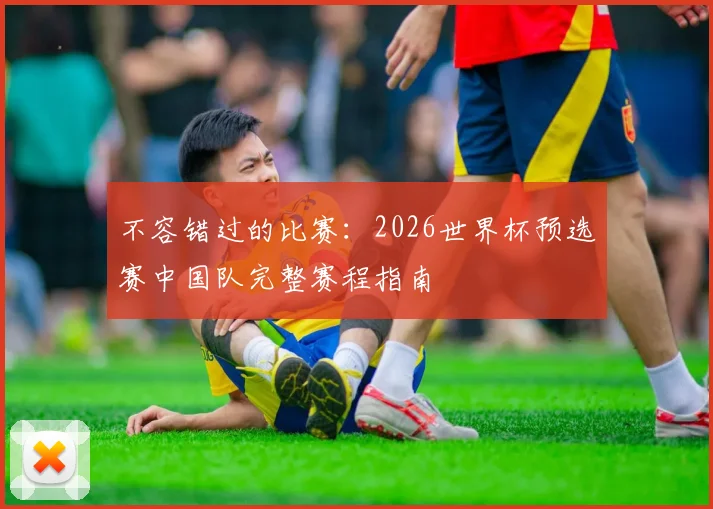 不容错过的比赛：2026世界杯预选赛中国队完整赛程指南
