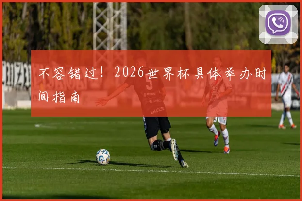 不容错过！2026世界杯具体举办时间指南