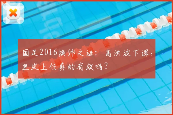 国足2016换帅之谜：高洪波下课，里皮上任真的有效吗？