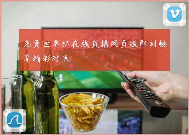 免费世界杯在线直播网页版即刻畅享精彩对决