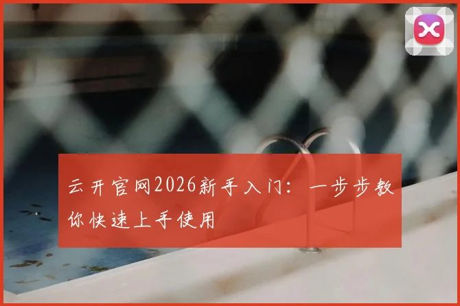 云开官网2026新手入门：一步步教你快速上手使用