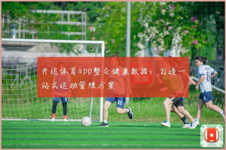 开运体育app整合健康数据，打造一站式运动管理方案
