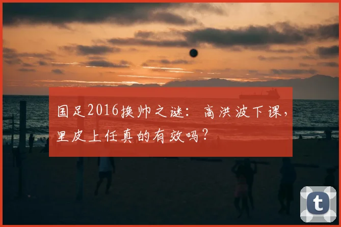 国足2016换帅之谜：高洪波下课，里皮上任真的有效吗？