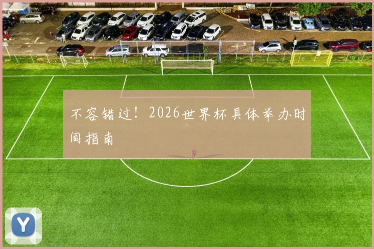 不容错过！2026世界杯具体举办时间指南