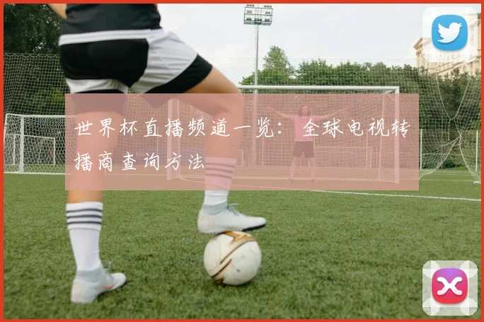 世界杯直播频道一览：全球电视转播商查询方法