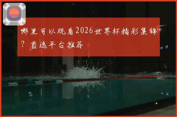 哪里可以观看2026世界杯精彩集锦？首选平台推荐