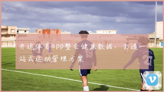 开运体育app整合健康数据，打造一站式运动管理方案