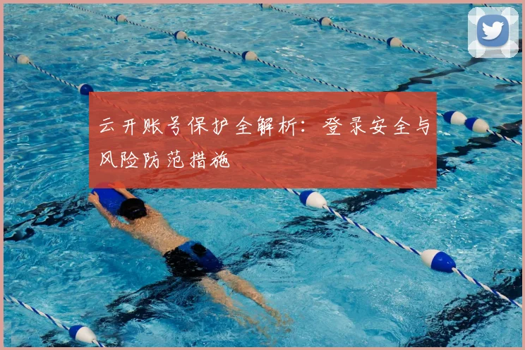 云开账号保护全解析：登录安全与风险防范措施