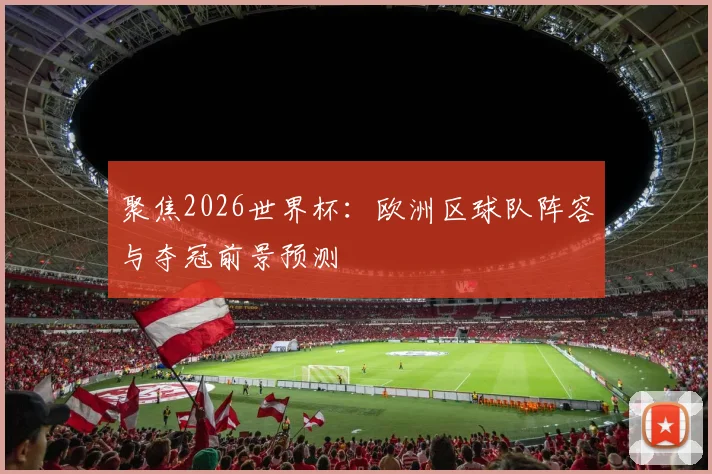 聚焦2026世界杯：欧洲区球队阵容与夺冠前景预测
