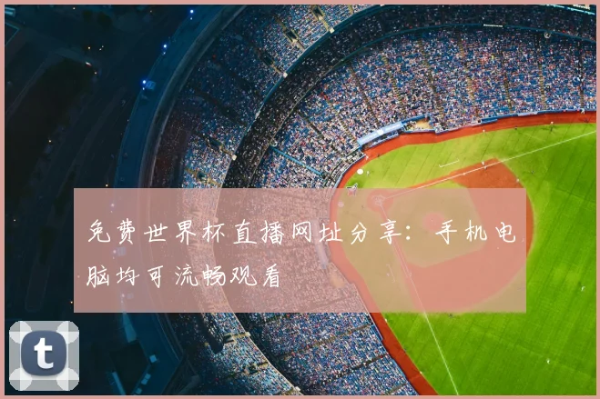 免费世界杯直播网址分享：手机电脑均可流畅观看