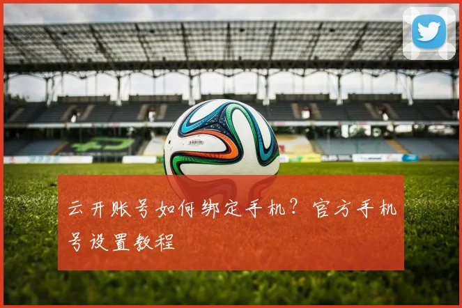 云开账号如何绑定手机？官方手机号设置教程