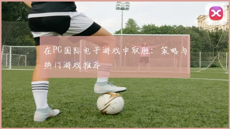 在PG国际电子游戏中取胜：策略与热门游戏推荐