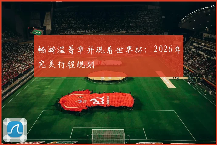 畅游温哥华并观看世界杯：2026年完美行程规划