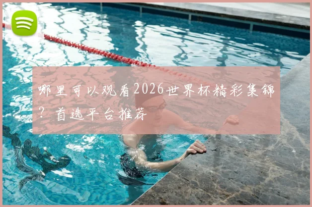 哪里可以观看2026世界杯精彩集锦？首选平台推荐