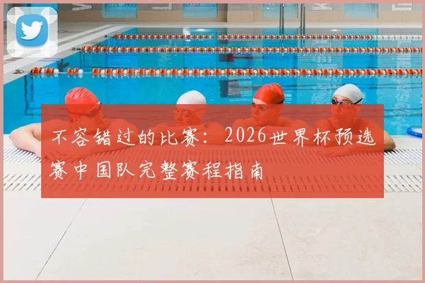 不容错过的比赛：2026世界杯预选赛中国队完整赛程指南