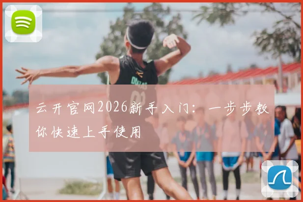 云开官网2026新手入门：一步步教你快速上手使用