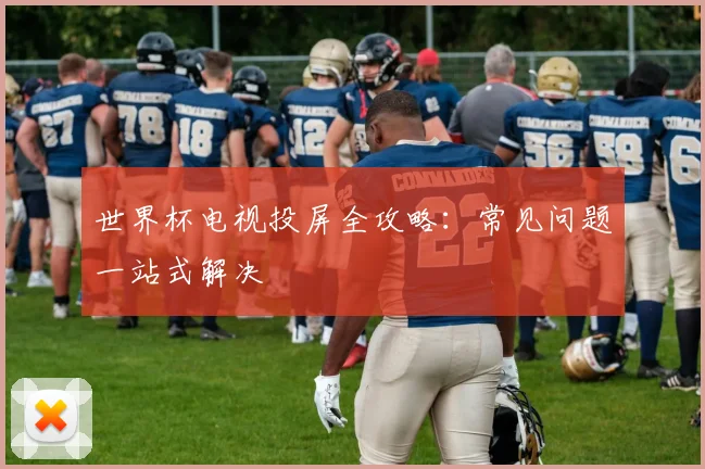 世界杯电视投屏全攻略：常见问题一站式解决