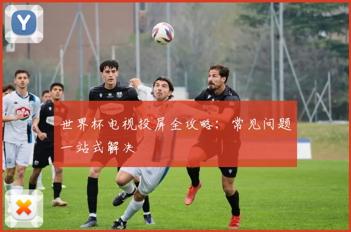 世界杯电视投屏全攻略：常见问题一站式解决