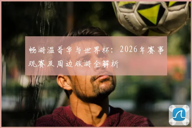 畅游温哥华与世界杯：2026年赛事观赛及周边旅游全解析