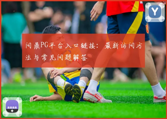 问鼎PG平台入口链接：最新访问方法与常见问题解答